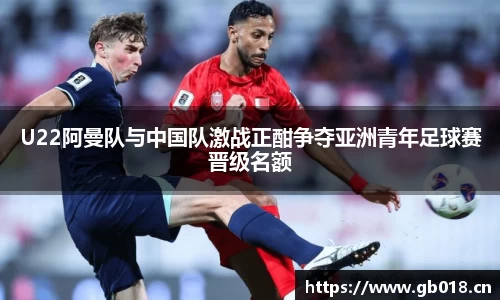 U22阿曼队与中国队激战正酣争夺亚洲青年足球赛晋级名额