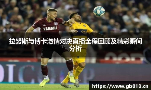 拉努斯与博卡激情对决直播全程回顾及精彩瞬间分析
