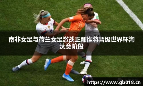 南非女足与荷兰女足激战正酣谁将晋级世界杯淘汰赛阶段