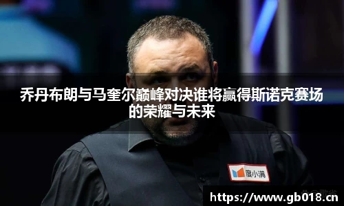 乔丹布朗与马奎尔巅峰对决谁将赢得斯诺克赛场的荣耀与未来