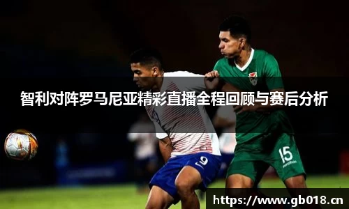 智利对阵罗马尼亚精彩直播全程回顾与赛后分析