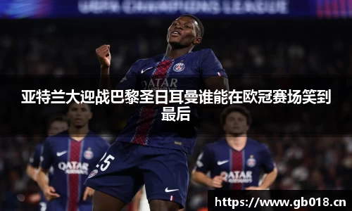 亚特兰大迎战巴黎圣日耳曼谁能在欧冠赛场笑到最后