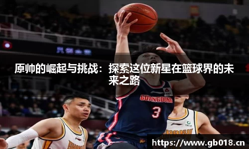原帅的崛起与挑战：探索这位新星在篮球界的未来之路