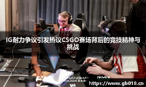 IG耐力争议引发热议CSGO赛场背后的竞技精神与挑战